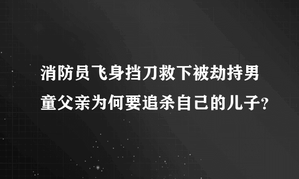 消防员飞身挡刀救下被劫持男童父亲为何要追杀自己的儿子？