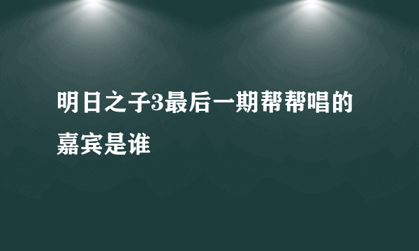 明日之子3最后一期帮帮唱的嘉宾是谁