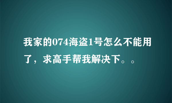 我家的074海盗1号怎么不能用了，求高手帮我解决下。。