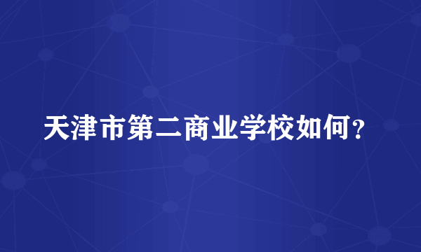 天津市第二商业学校如何？