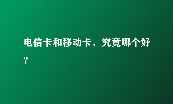 电信卡和移动卡，究竟哪个好？