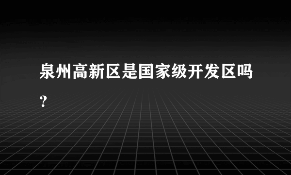 泉州高新区是国家级开发区吗？