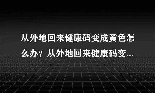 从外地回来健康码变成黄色怎么办？从外地回来健康码变成黄色怎么处理