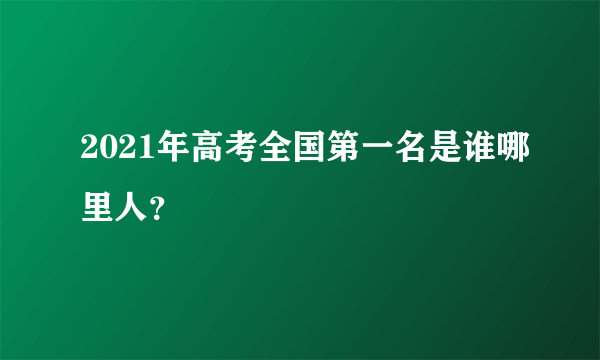 2021年高考全国第一名是谁哪里人？