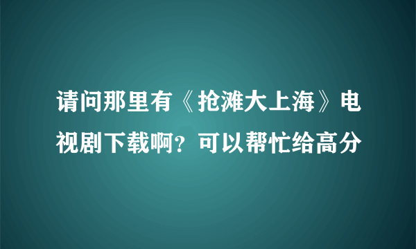 请问那里有《抢滩大上海》电视剧下载啊？可以帮忙给高分