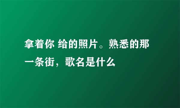 拿着你 给的照片。熟悉的那一条街，歌名是什么