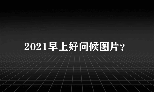 2021早上好问候图片？