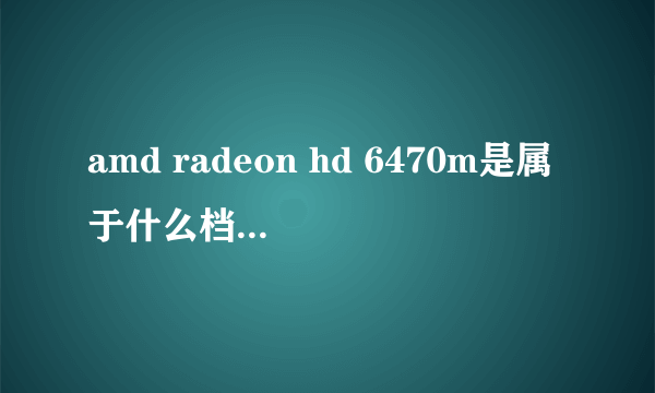 amd radeon hd 6470m是属于什么档次的显卡啊?中高端的吗?这个显卡怎么样?好吗?