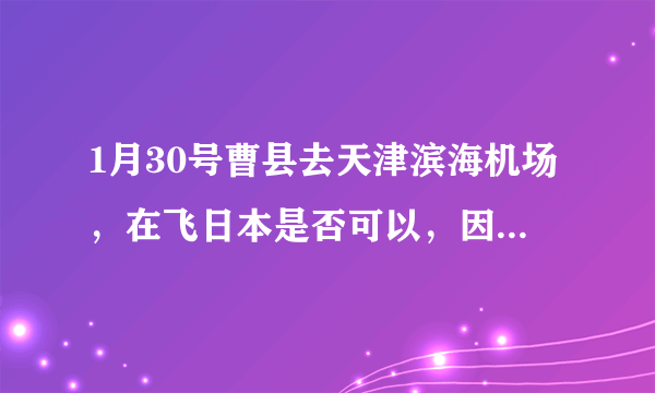 1月30号曹县去天津滨海机场，在飞日本是否可以，因为冠心肺炎是否全部封路