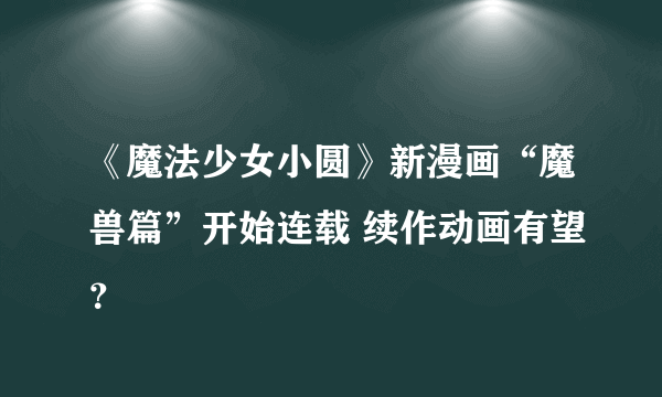 《魔法少女小圆》新漫画“魔兽篇”开始连载 续作动画有望？