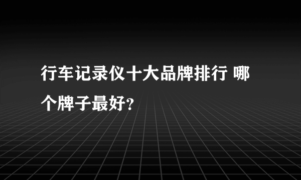 行车记录仪十大品牌排行 哪个牌子最好？