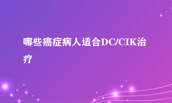 哪些癌症病人适合DC/CIK治疗