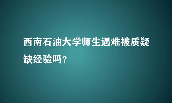 西南石油大学师生遇难被质疑缺经验吗？