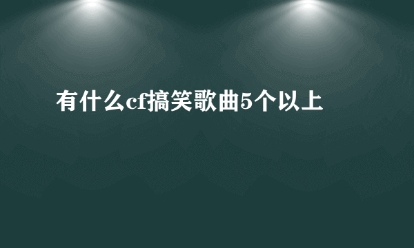 有什么cf搞笑歌曲5个以上