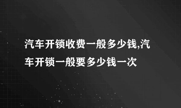 汽车开锁收费一般多少钱,汽车开锁一般要多少钱一次