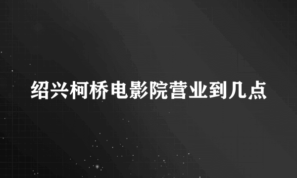 绍兴柯桥电影院营业到几点