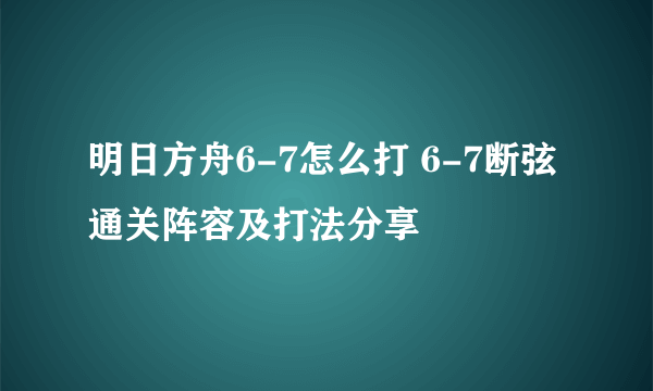 明日方舟6-7怎么打 6-7断弦通关阵容及打法分享