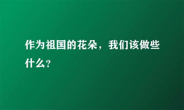 作为祖国的花朵，我们该做些什么？