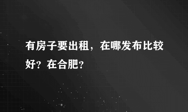 有房子要出租，在哪发布比较好？在合肥？