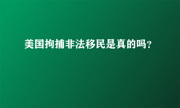 美国拘捕非法移民是真的吗？