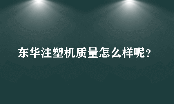 东华注塑机质量怎么样呢？