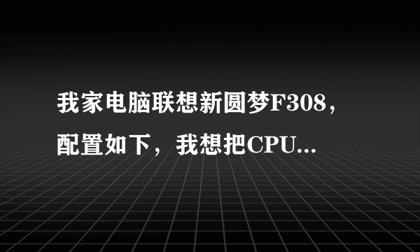 我家电脑联想新圆梦F308，配置如下，我想把CPU换i5，不知道要怎么换，要考虑什因素，还有什么针