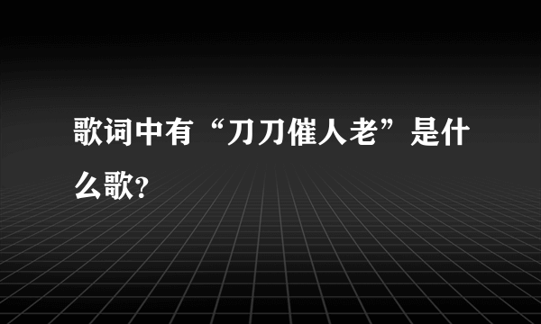 歌词中有“刀刀催人老”是什么歌？