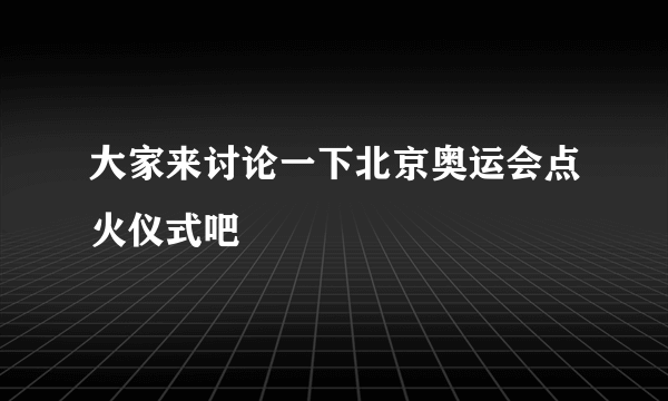 大家来讨论一下北京奥运会点火仪式吧