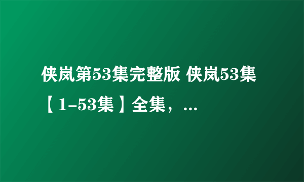 侠岚第53集完整版 侠岚53集【1-53集】全集，侠岚全集下载