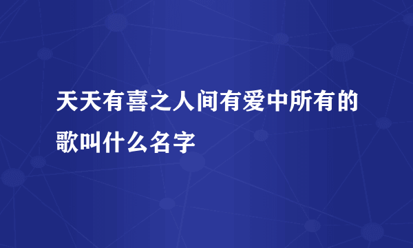 天天有喜之人间有爱中所有的歌叫什么名字