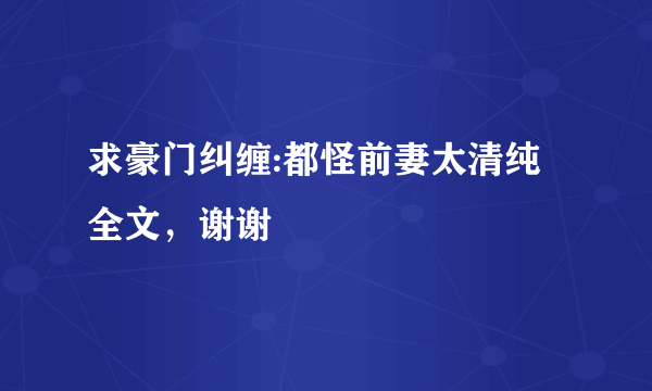 求豪门纠缠:都怪前妻太清纯全文，谢谢