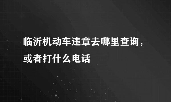 临沂机动车违章去哪里查询，或者打什么电话