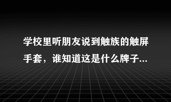 学校里听朋友说到触族的触屏手套，谁知道这是什么牌子啊？干嘛用的？