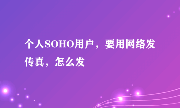 个人SOHO用户，要用网络发传真，怎么发