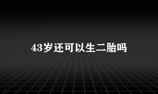 43岁还可以生二胎吗