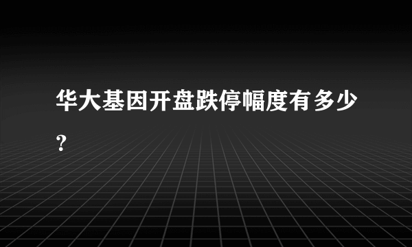 华大基因开盘跌停幅度有多少？