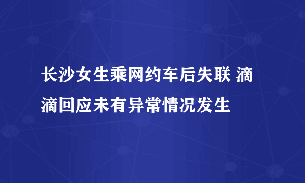 长沙女生乘网约车后失联 滴滴回应未有异常情况发生