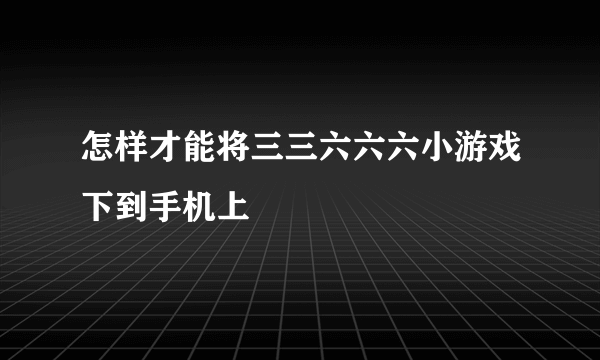 怎样才能将三三六六六小游戏下到手机上