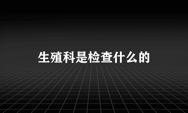 生殖科是检查什么的