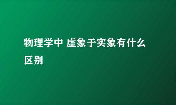 物理学中 虚象于实象有什么 区别