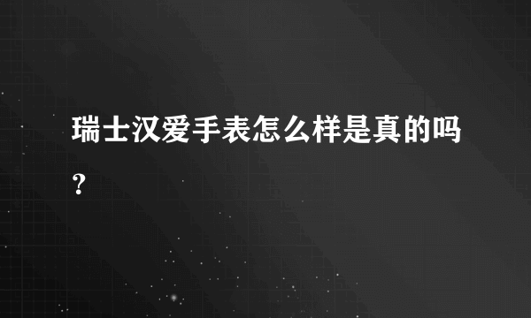 瑞士汉爱手表怎么样是真的吗？