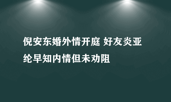 倪安东婚外情开庭 好友炎亚纶早知内情但未劝阻