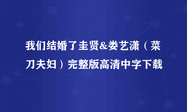 我们结婚了圭贤&娄艺潇（菜刀夫妇）完整版高清中字下载