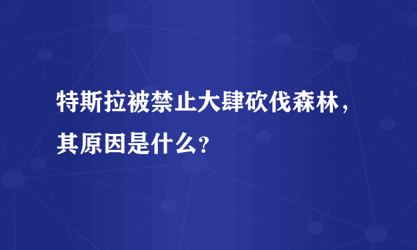 特斯拉被禁止大肆砍伐森林，其原因是什么？