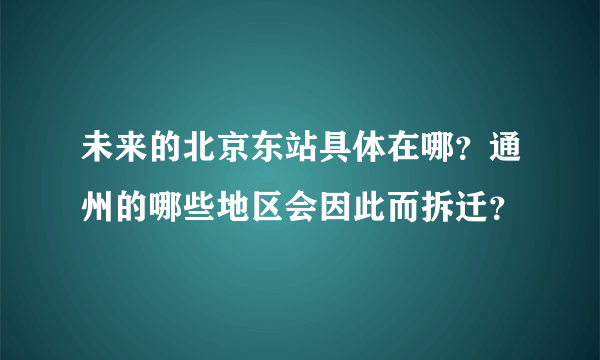 未来的北京东站具体在哪？通州的哪些地区会因此而拆迁？