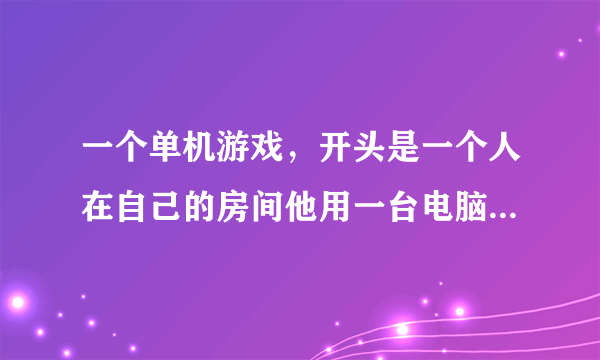 一个单机游戏，开头是一个人在自己的房间他用一台电脑做游戏 ，然后可以找公司销售