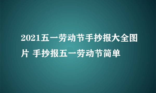 2021五一劳动节手抄报大全图片 手抄报五一劳动节简单