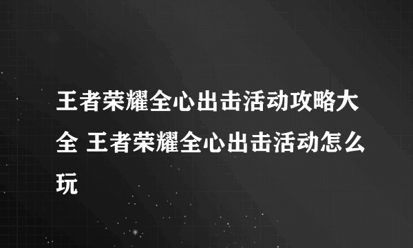 王者荣耀全心出击活动攻略大全 王者荣耀全心出击活动怎么玩