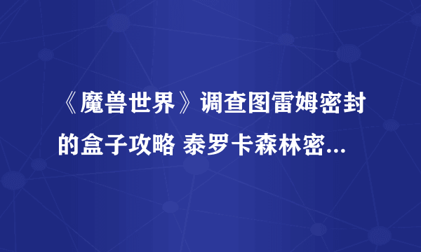 《魔兽世界》调查图雷姆密封的盒子攻略 泰罗卡森林密封的盒子找不到