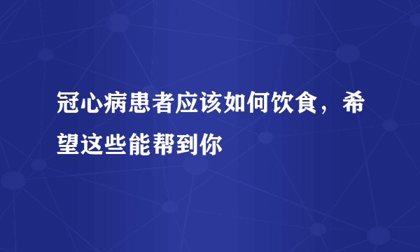 冠心病患者应该如何饮食，希望这些能帮到你